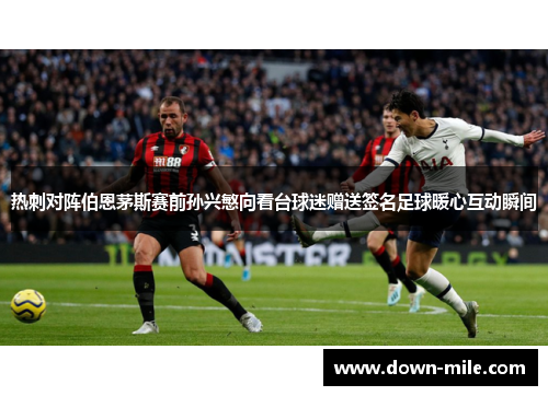 热刺对阵伯恩茅斯赛前孙兴慜向看台球迷赠送签名足球暖心互动瞬间