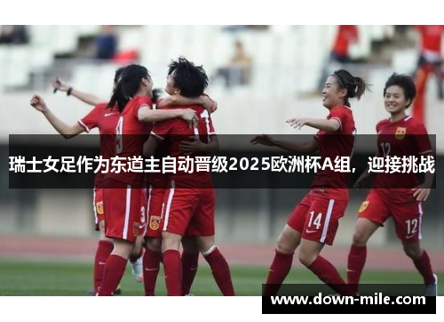 瑞士女足作为东道主自动晋级2025欧洲杯A组，迎接挑战