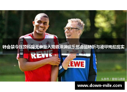 转会禁令压顶科隆无奈坠入降级深渊俱乐部命运转折与德甲残酷现实