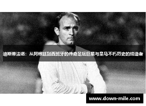 迪斯蒂法诺：从阿根廷到西班牙的传奇足坛巨星与皇马不朽历史的缔造者