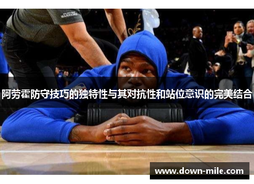 阿劳霍防守技巧的独特性与其对抗性和站位意识的完美结合