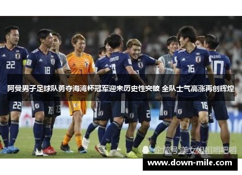 阿曼男子足球队勇夺海湾杯冠军迎来历史性突破 全队士气高涨再创辉煌
