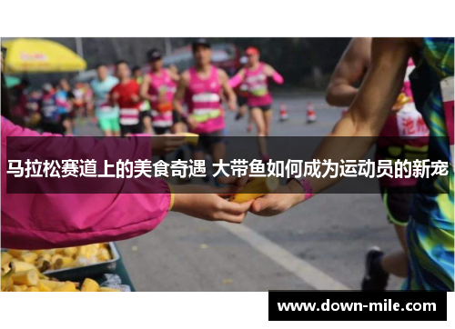 马拉松赛道上的美食奇遇 大带鱼如何成为运动员的新宠