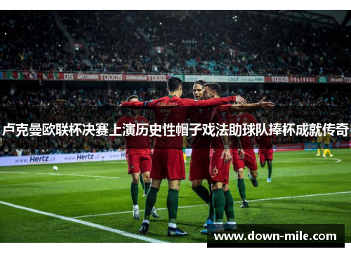 卢克曼欧联杯决赛上演历史性帽子戏法助球队捧杯成就传奇