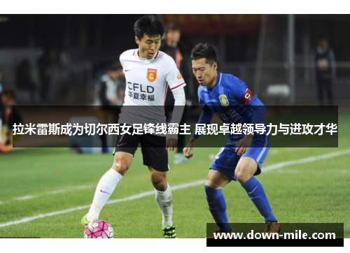 拉米雷斯成为切尔西女足锋线霸主 展现卓越领导力与进攻才华 拉米雷斯成为切尔西女足锋线霸主 展现卓越领导力与进攻才华